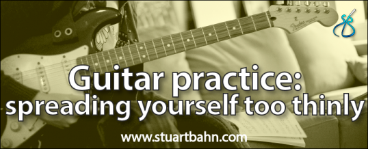 Guitar practice and spreading yourself too thinly